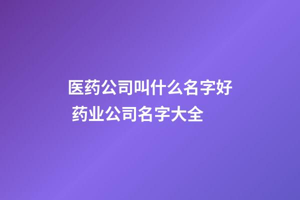 医药公司叫什么名字好 药业公司名字大全-第1张-公司起名-玄机派